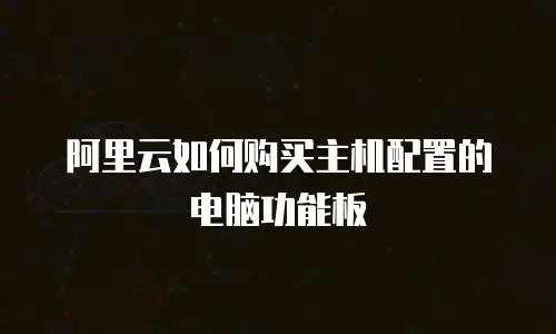 阿里云如何购买主机配置的电脑功能板