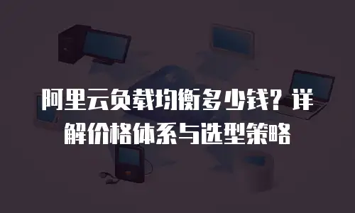 阿里云负载均衡多少钱？详解价格体系与选型策略