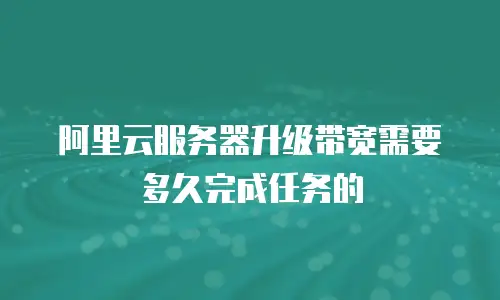 阿里云服务器升级带宽需要多久完成任务的