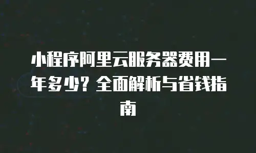 小程序阿里云服务器费用一年多少？全面解析与省钱指南