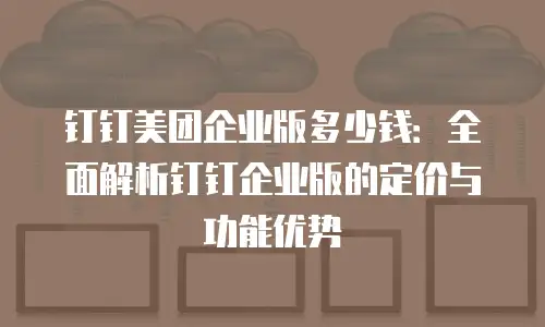钉钉美团企业版多少钱：全面解析钉钉企业版的定价与功能优势
