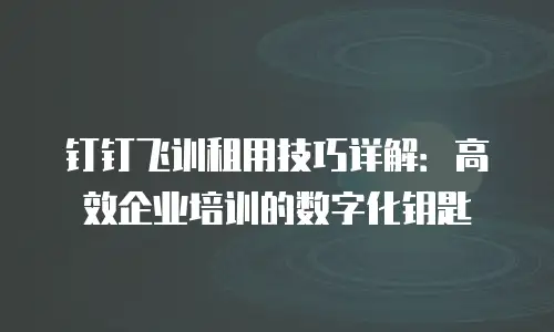 钉钉飞训租用技巧详解：高效企业培训的数字化钥匙