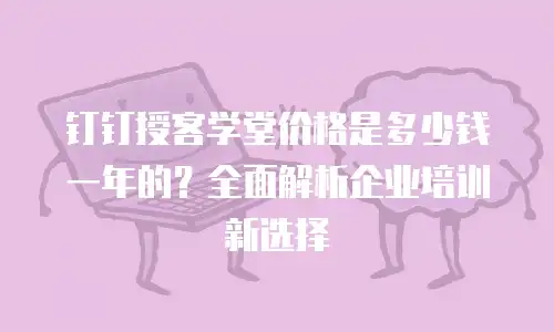 钉钉授客学堂价格是多少钱一年的？全面解析企业培训新选择