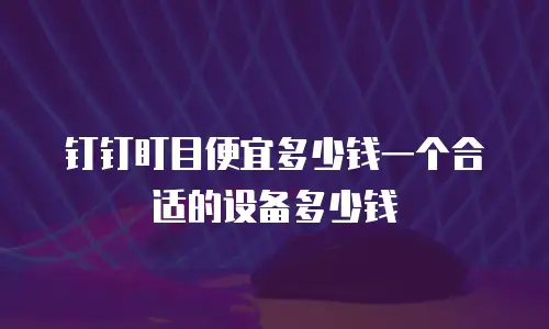 钉钉盯目便宜多少钱一个合适的设备多少钱