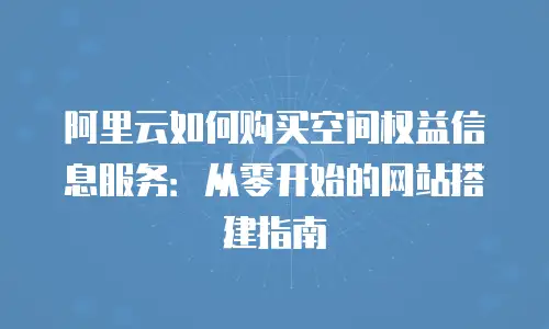 阿里云如何购买空间权益信息服务：从零开始的网站搭建指南