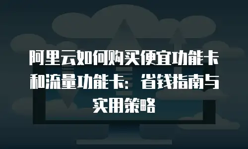 阿里云如何购买便宜功能卡和流量功能卡：省钱指南与实用策略