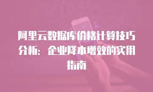 阿里云数据库价格计算技巧分析：企业降本增效的实用指南