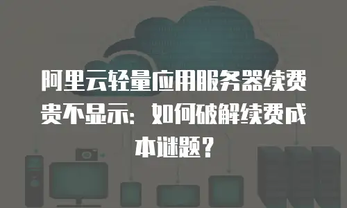 阿里云轻量应用服务器续费贵不显示：如何破解续费成本谜题？