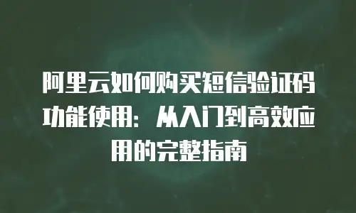 阿里云如何购买短信验证码功能使用：从入门到高效应用的完整指南