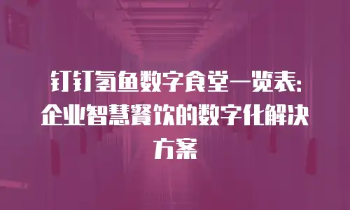 钉钉氢鱼数字食堂一览表：企业智慧餐饮的数字化解决方案