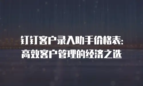 钉钉客户录入助手价格表：高效客户管理的经济之选