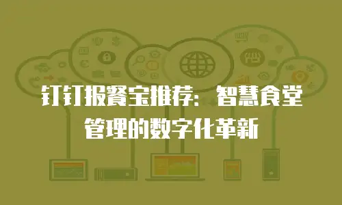钉钉报餐宝推荐：智慧食堂管理的数字化革新