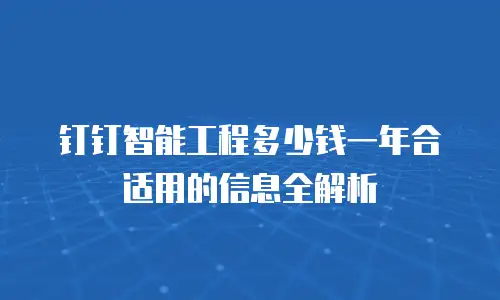 钉钉智能工程多少钱一年合适用的信息全解析