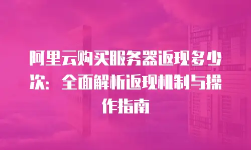 阿里云购买服务器返现多少次：全面解析返现机制与操作指南
