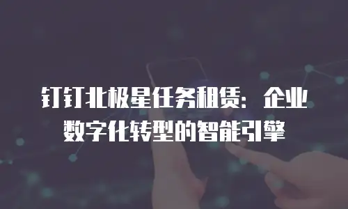 钉钉北极星任务租赁：企业数字化转型的智能引擎