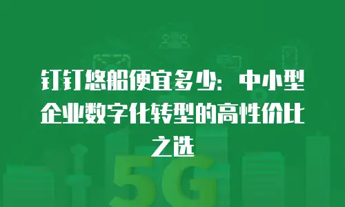 钉钉悠船便宜多少：中小型企业数字化转型的高性价比之选