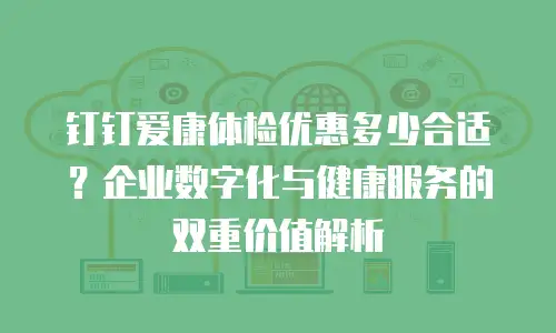 钉钉爱康体检优惠多少合适？企业数字化与健康服务的双重价值解析
