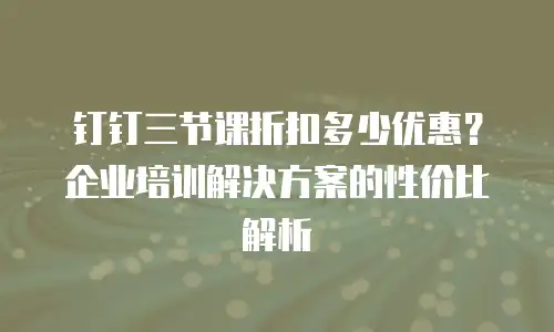 钉钉三节课折扣多少优惠？企业培训解决方案的性价比解析