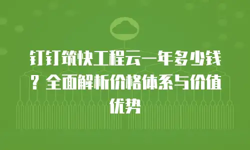 钉钉筑快工程云一年多少钱？全面解析价格体系与价值优势