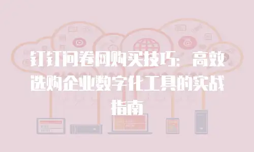 钉钉问卷网购买技巧：高效选购企业数字化工具的实战指南