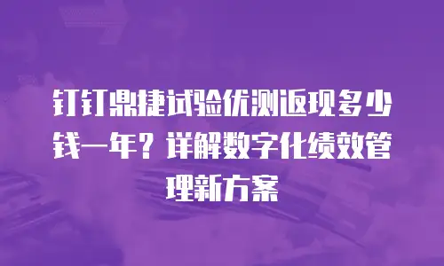 钉钉鼎捷试验优测返现多少钱一年？详解数字化绩效管理新方案