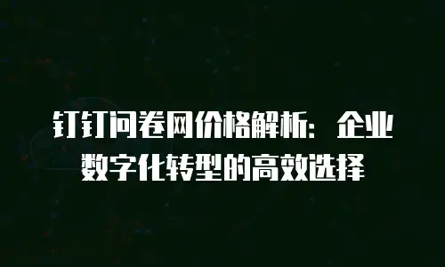 钉钉问卷网价格解析：企业数字化转型的高效选择