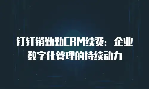 钉钉销勤勤CRM续费：企业数字化管理的持续动力