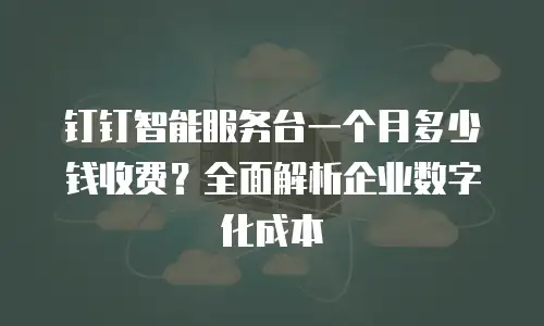 钉钉智能服务台一个月多少钱收费？全面解析企业数字化成本