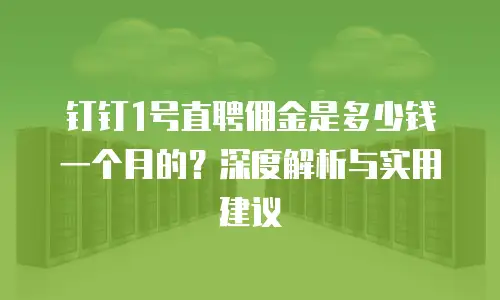 钉钉1号直聘佣金是多少钱一个月的？深度解析与实用建议