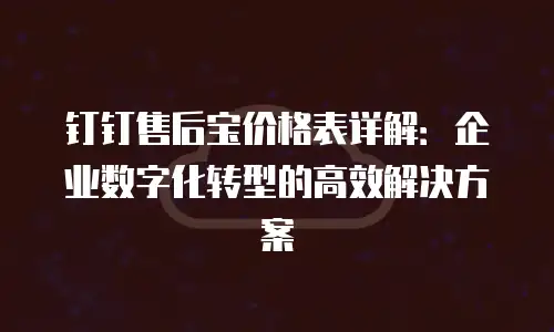 钉钉售后宝价格表详解：企业数字化转型的高效解决方案