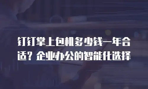 钉钉掌上包机多少钱一年合适？企业办公的智能化选择