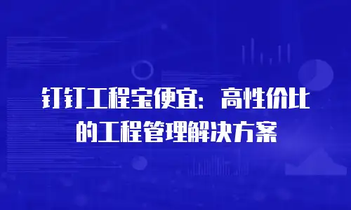 钉钉工程宝便宜：高性价比的工程管理解决方案