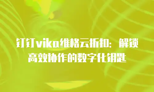 钉钉vika维格云折扣：解锁高效协作的数字化钥匙