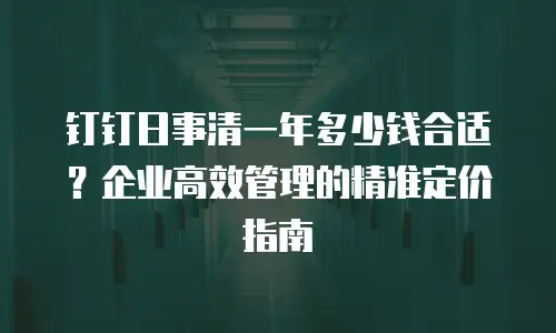 钉钉日事清一年多少钱合适？企业高效管理的精准定价指南
