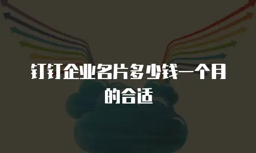 钉钉企业名片多少钱一个月的合适