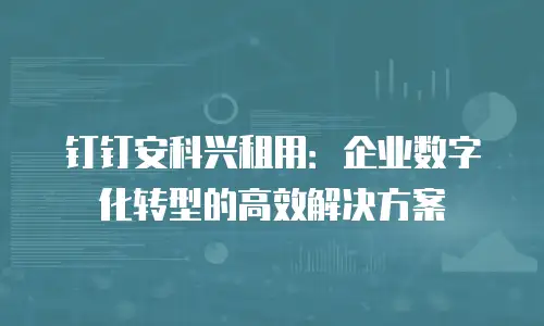 钉钉安科兴租用：企业数字化转型的高效解决方案