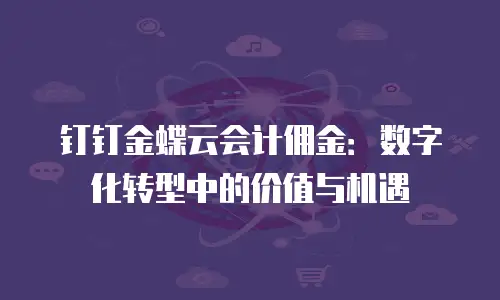 钉钉金蝶云会计佣金：数字化转型中的价值与机遇