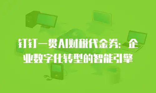 钉钉一贯AI财税代金券：企业数字化转型的智能引擎