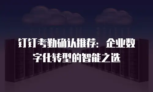 钉钉考勤确认推荐：企业数字化转型的智能之选