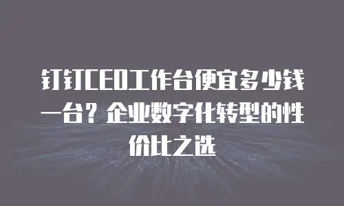 钉钉CEO工作台便宜多少钱一台？企业数字化转型的性价比之选