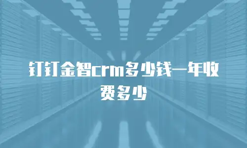 钉钉金智crm多少钱一年收费多少