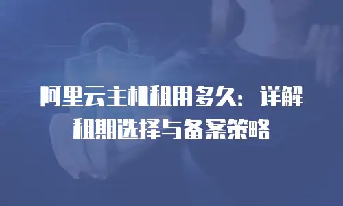阿里云主机租用多久：详解租期选择与备案策略