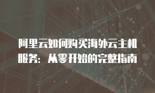 阿里云如何购买海外云主机服务：从零开始的完整指南