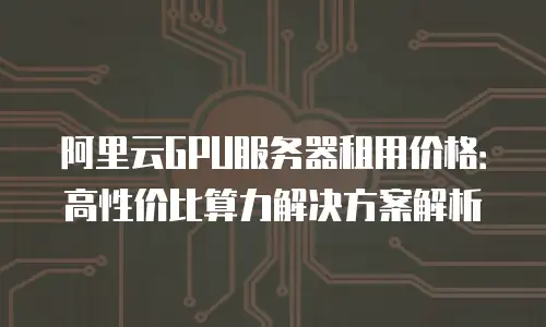阿里云GPU服务器租用价格：高性价比算力解决方案解析