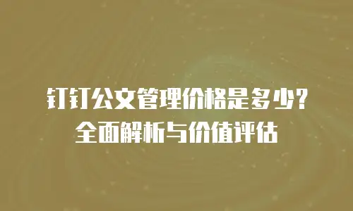 钉钉公文管理价格是多少？全面解析与价值评估