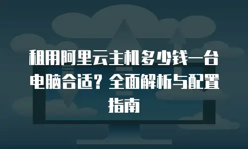 租用阿里云主机多少钱一台电脑合适？全面解析与配置指南