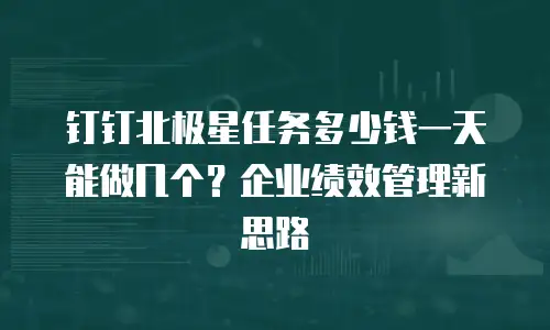 钉钉北极星任务多少钱一天能做几个？企业绩效管理新思路