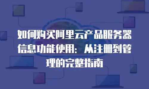 如何购买阿里云产品服务器信息功能使用：从注册到管理的完整指南