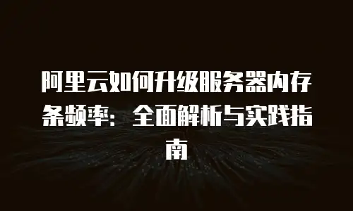 阿里云如何升级服务器内存条频率：全面解析与实践指南