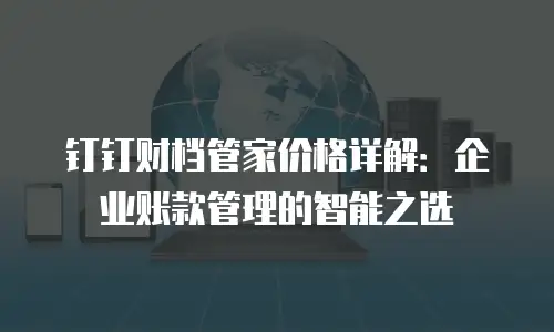钉钉财档管家价格详解：企业账款管理的智能之选